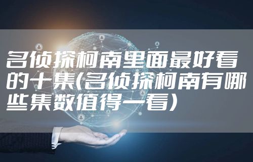 名侦探柯南里面最好看的十集（名侦探柯南有哪些集数值得一看）