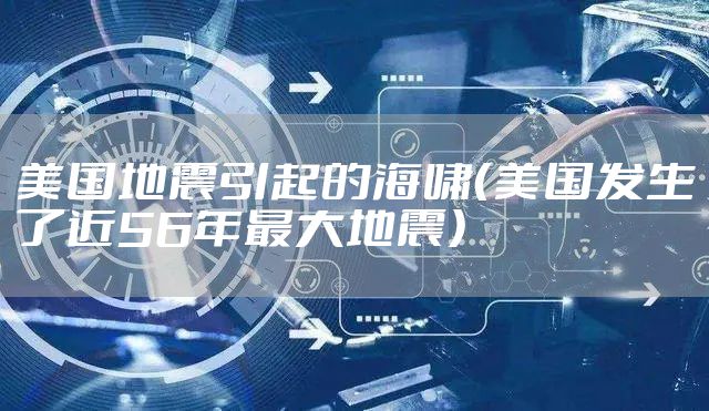 美国地震引起的海啸(美国发生了近56年最大地震)