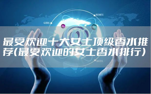 最受欢迎十大女士顶级香水推荐（最受欢迎的女士香水排行）