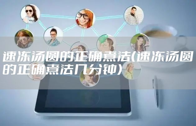 速冻汤圆的正确煮法(速冻汤圆的正确煮法几分钟)