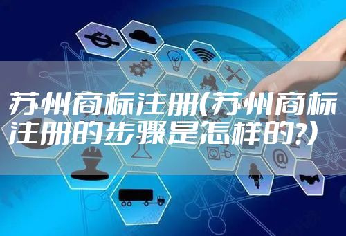 苏州商标注册（苏州商标注册的步骤是怎样的?）