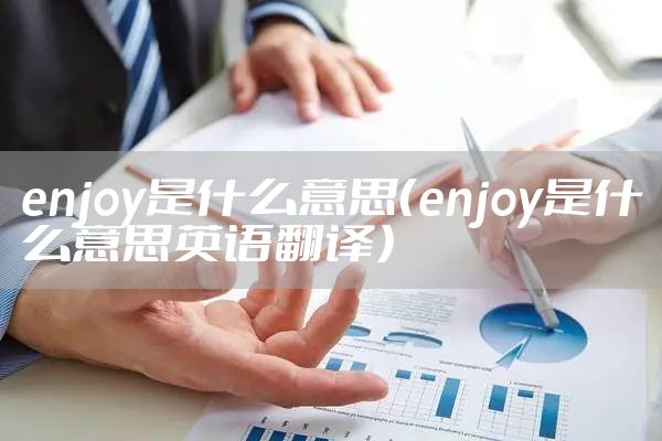enjoy是什么意思(enjoy是什么意思英语翻译)