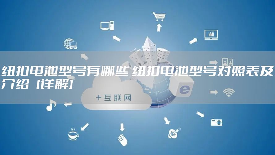 纽扣电池型号有哪些 纽扣电池型号对照表及介绍【详解】