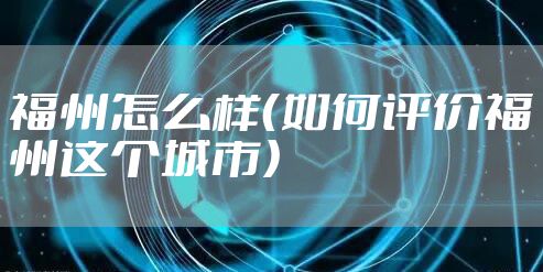 福州怎么样（如何评价福州这个城市）