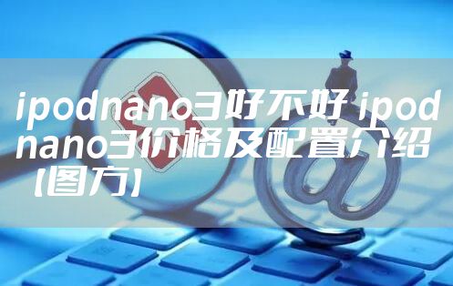 ipodnano3好不好 ipodnano3价格及配置介绍【图方】