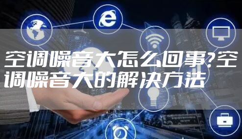 空调噪音大怎么回事?空调噪音大的解决方法