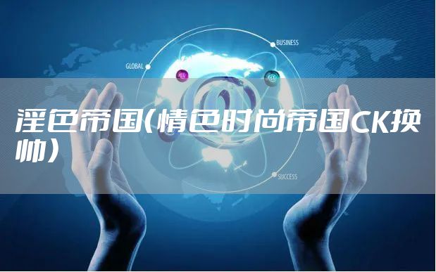 淫色帝国（情色时尚帝国CK换帅）