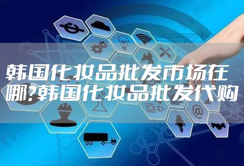 韩国化妆品批发市场在哪？韩国化妆品批发代购