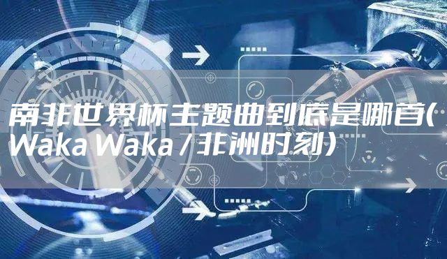 南非世界杯主题曲到底是哪首（Waka Waka / 非洲时刻）