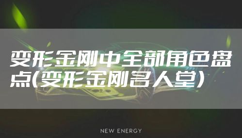 变形金刚中全部角色盘点(变形金刚名人堂)