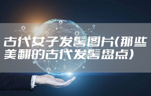 古代女子发髻图片(那些美翻的古代发髻盘点)