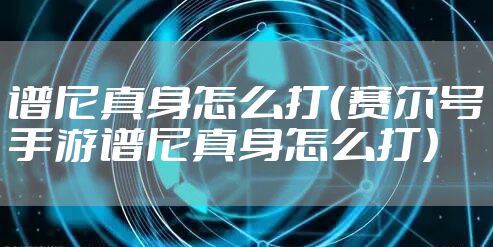 谱尼真身怎么打(赛尔号手游谱尼真身怎么打)