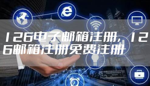126电子邮箱注册，126邮箱注册免费注册