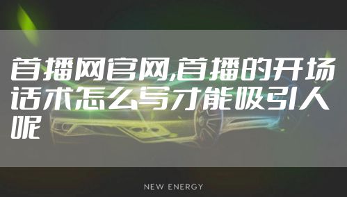 首播网官网,首播的开场话术怎么写才能吸引人呢