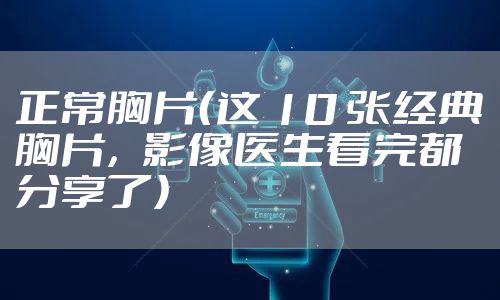 正常胸片（这 10 张经典胸片，影像医生看完都分享了）