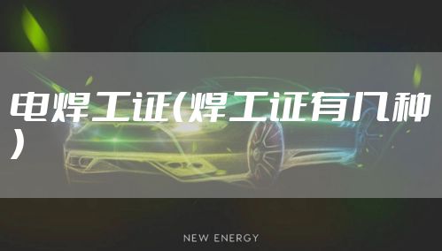 电焊工证（焊工证有几种）