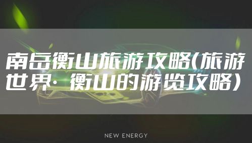 南岳衡山旅游攻略(旅游世界·衡山的游览攻略)