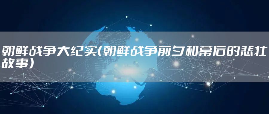 朝鲜战争大纪实（朝鲜战争前夕和幕后的悲壮故事）