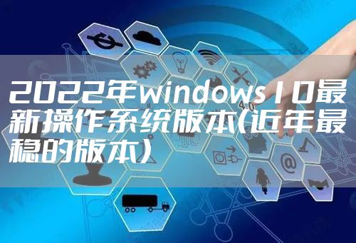 2022年windows10最新操作系统版本(近年最稳的版本)