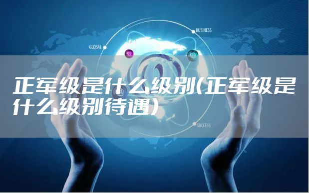 正军级是什么级别（正军级是什么级别待遇）