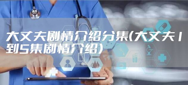 大丈夫剧情介绍分集（大丈夫1到5集剧情介绍）