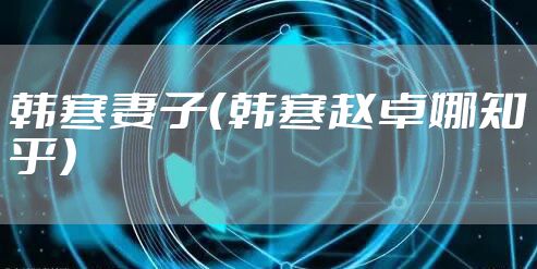 韩寒妻子(韩寒赵卓娜知乎)