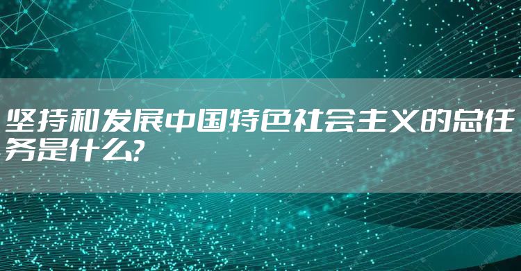坚持和发展中国特色社会主义的总任务是什么？