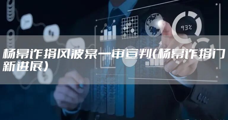 杨幂诈捐风波案一审宣判（杨幂诈捐门新进展）