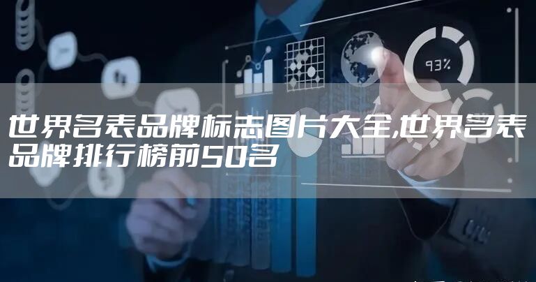 世界名表品牌标志图片大全,世界名表品牌排行榜前50名