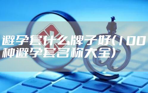 避孕套什么牌子好(100种避孕套名称大全)