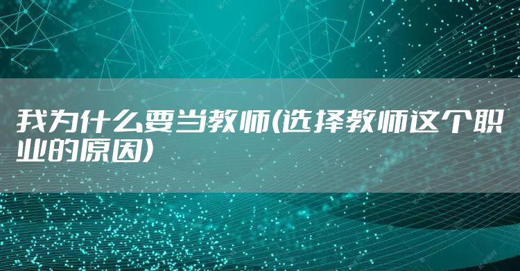 我为什么要当教师(选择教师这个职业的原因)