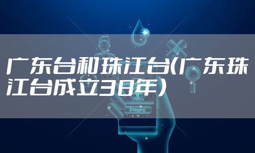 广东台和珠江台（广东珠江台成立38年）