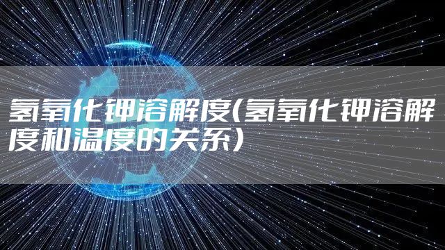 氢氧化钾溶解度（氢氧化钾溶解度和温度的关系）