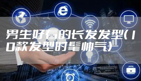 男生好看的长发发型（10款发型时髦帅气）
