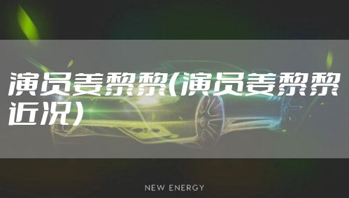 演员姜黎黎（演员姜黎黎近况）