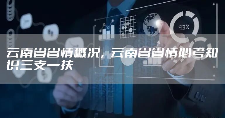 云南省省情概况，云南省省情必考知识三支一扶