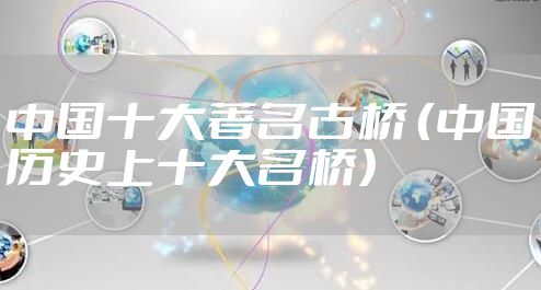 中国十大著名古桥 (中国历史上十大名桥)