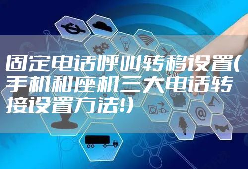 固定电话呼叫转移设置(手机和座机三大电话转接设置方法!)