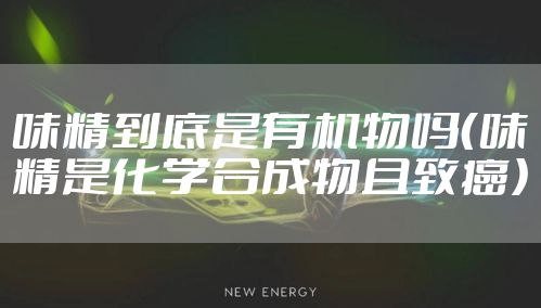 味精到底是有机物吗(味精是化学合成物且致癌)