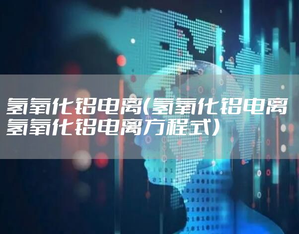 氢氧化铝电离(氢氧化铝电离 氢氧化铝电离方程式)