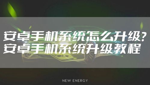 安卓手机系统怎么升级？安卓手机系统升级教程