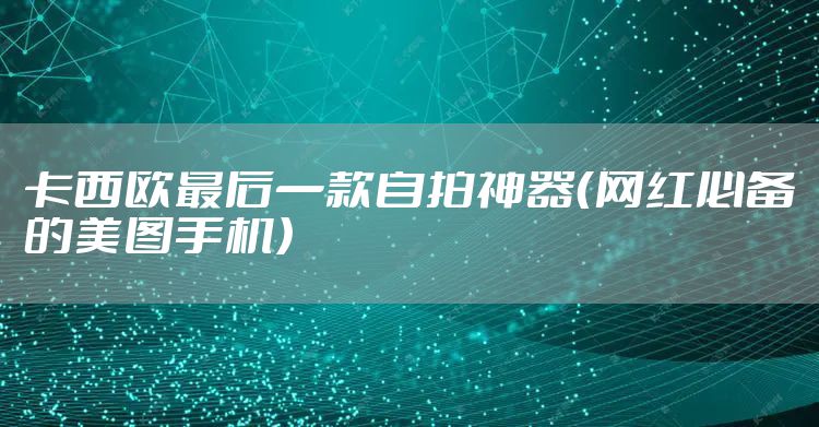 卡西欧最后一款自拍神器（网红必备的美图手机）