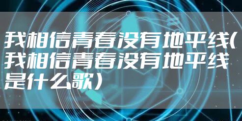 我相信青春没有地平线（我相信青春没有地平线是什么歌）