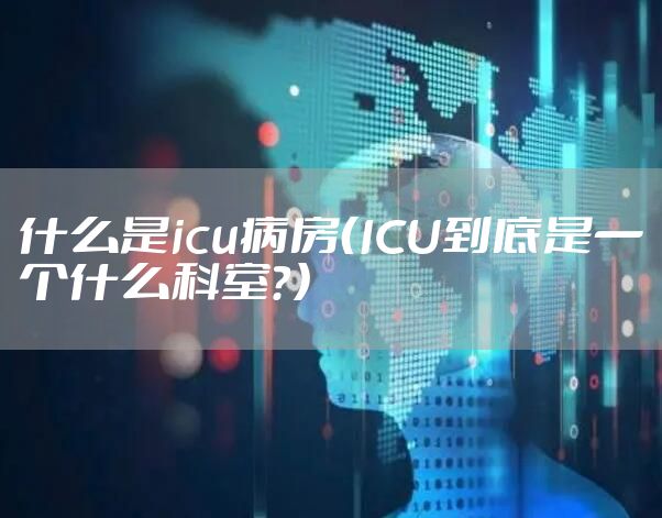 什么是icu病房（ICU到底是一个什么科室？）