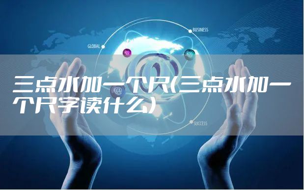 三点水加一个尺(三点水加一个尺字读什么)