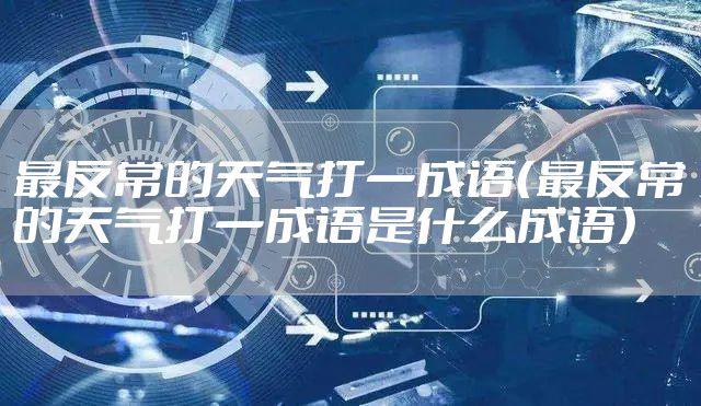 最反常的天气打一成语（最反常的天气打一成语是什么成语）