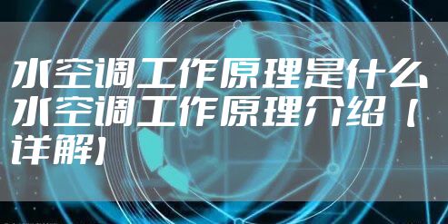 水空调工作原理是什么 水空调工作原理介绍【详解】