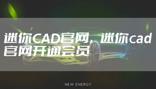 迷你CAD官网,迷你cad官网开通会员