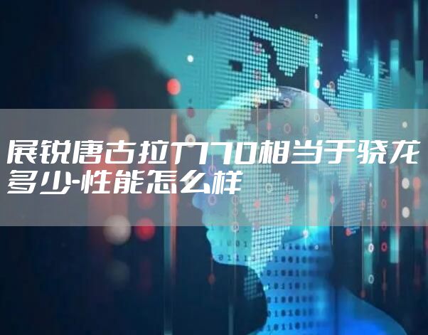 展锐唐古拉T770相当于骁龙多少-性能怎么样