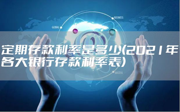定期存款利率是多少(2021年各大银行存款利率表)